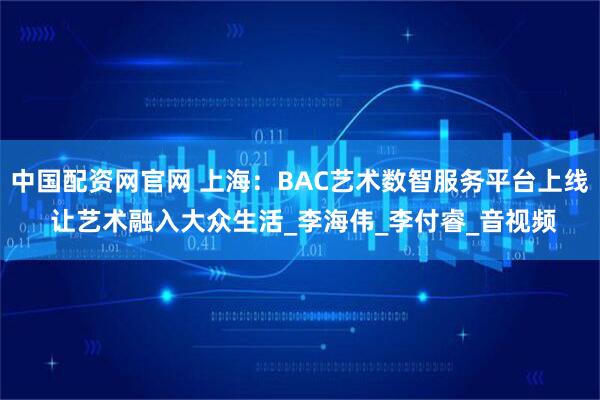 中国配资网官网 上海：BAC艺术数智服务平台上线 让艺术融入大众生活_李海伟_李付睿_音视频