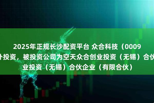 2025年正规长沙配资平台 众合科技（000925）新增一起对外投资，被投资公司为空天众合创业投资（无锡）合伙企业（有限合伙）