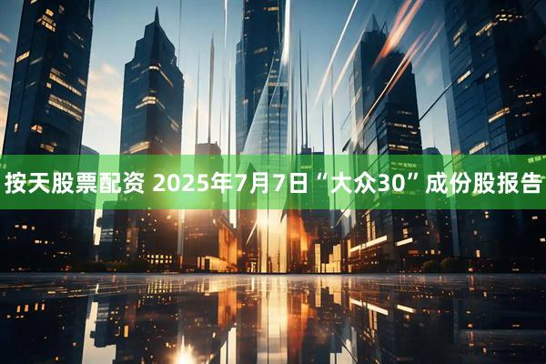 按天股票配资 2025年7月7日“大众30”成份股报告