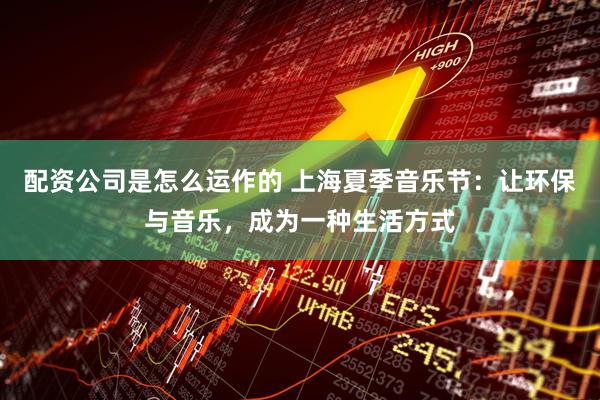 配资公司是怎么运作的 上海夏季音乐节：让环保与音乐，成为一种生活方式