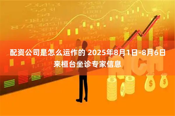 配资公司是怎么运作的 2025年8月1日-8月6日来桓台坐诊专家信息