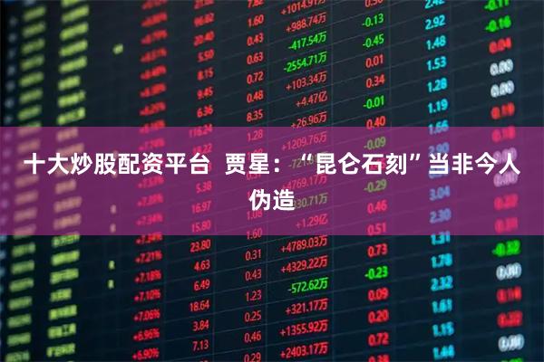 十大炒股配资平台  贾星：“昆仑石刻”当非今人伪造