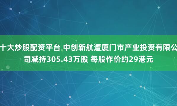 十大炒股配资平台 中创新航遭厦门市产业投资有限公司减持305.43万股 每股作价约29港元
