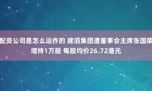 配资公司是怎么运作的 建滔集团遭董事会主席张国荣增持1万股 每股均价26.72港元