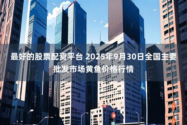 最好的股票配资平台 2025年9月30日全国主要批发市场黄鱼价格行情