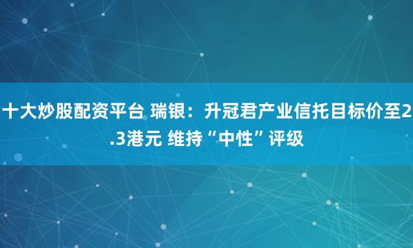 十大炒股配资平台 瑞银：升冠君产业信托目标价至2.3港元 维持“中性”评级
