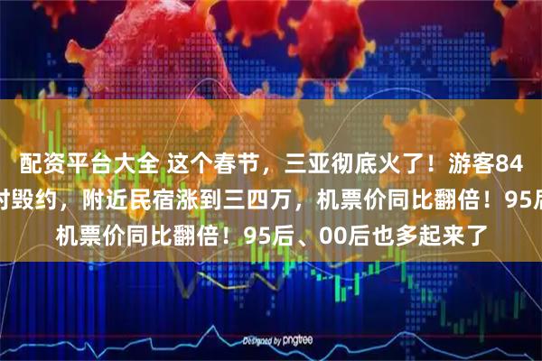 配资平台大全 这个春节，三亚彻底火了！游客8499元订的民宿被临时毁约，附近民宿涨到三四万，机票价同比翻倍！95后、00后也多起来了