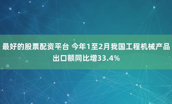 最好的股票配资平台 今年1至2月我国工程机械产品出口额同比增33.4%