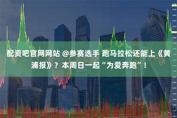 配资吧官网网站 @参赛选手 跑马拉松还能上《黄浦报》？本周日一起“为爱奔跑”！