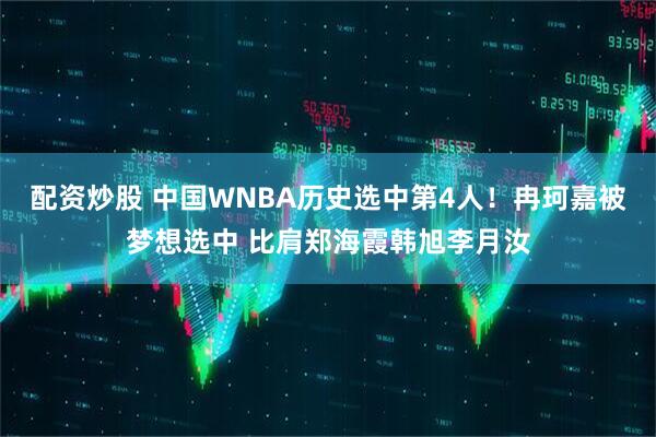 配资炒股 中国WNBA历史选中第4人！冉珂嘉被梦想选中 比肩郑海霞韩旭李月汝