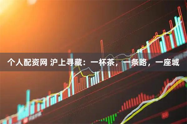 个人配资网 沪上寻藏：一杯茶，一条路，一座城
