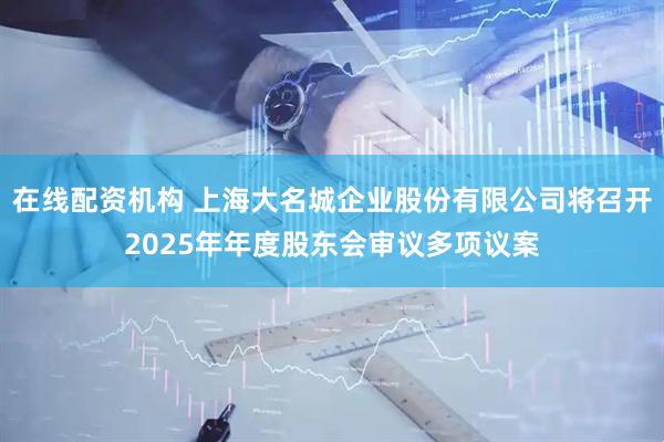 在线配资机构 上海大名城企业股份有限公司将召开2025年年度股东会审议多项议案