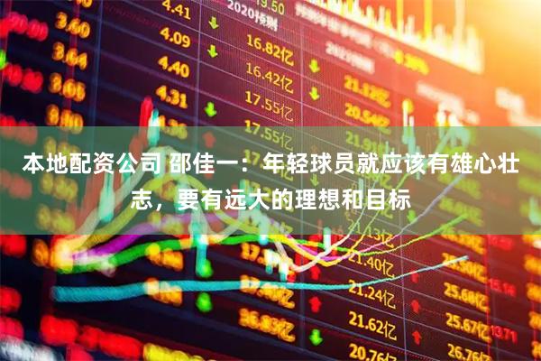 本地配资公司 邵佳一：年轻球员就应该有雄心壮志，要有远大的理想和目标