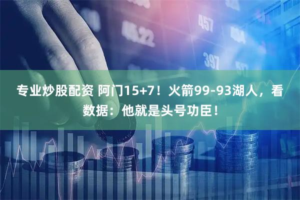 专业炒股配资 阿门15+7！火箭99-93湖人，看数据：他就是头号功臣！