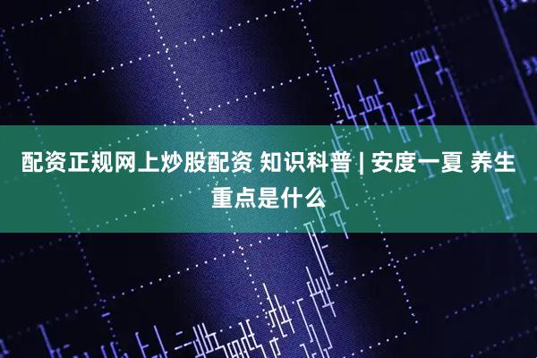 配资正规网上炒股配资 知识科普 | 安度一夏 养生重点是什么