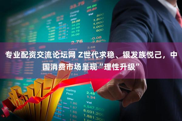专业配资交流论坛网 Z世代求稳、银发族悦己，中国消费市场呈现“理性升级”