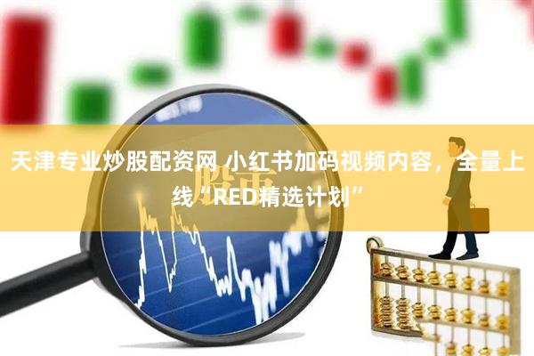 天津专业炒股配资网 小红书加码视频内容,全量上线“RED精选计划”