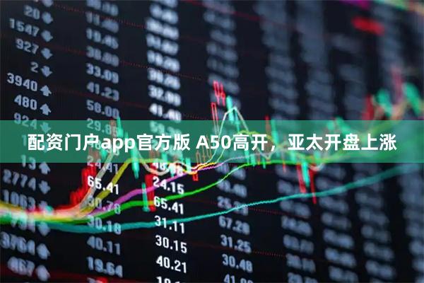 配资门户app官方版 A50高开，亚太开盘上涨