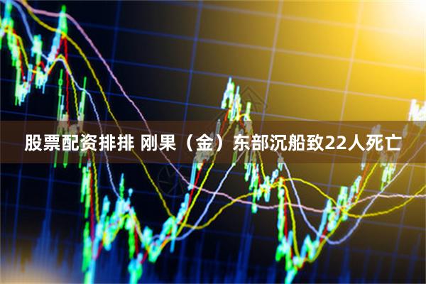 股票配资排排 刚果（金）东部沉船致22人死亡