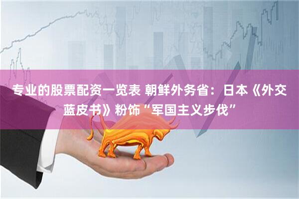 专业的股票配资一览表 朝鲜外务省：日本《外交蓝皮书》粉饰“军国主义步伐”