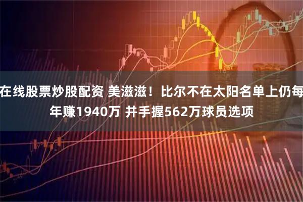 在线股票炒股配资 美滋滋！比尔不在太阳名单上仍每年赚1940万 并手握562万球员选项
