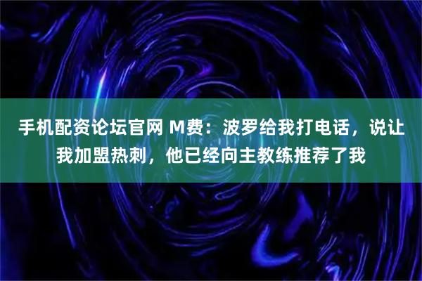 手机配资论坛官网 M费：波罗给我打电话，说让我加盟热刺，他已经向主教练推荐了我