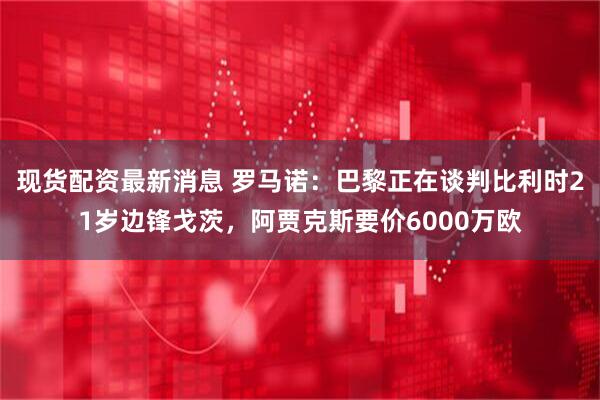 现货配资最新消息 罗马诺：巴黎正在谈判比利时21岁边锋戈茨，阿贾克斯要价6000万欧